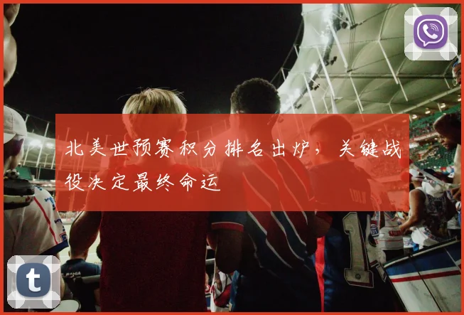 北美世预赛积分排名出炉，关键战役决定最终命运