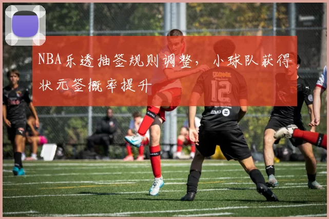NBA乐透抽签规则调整，小球队获得状元签概率提升