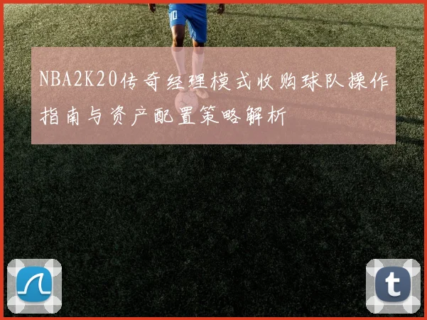 NBA2K20传奇经理模式收购球队操作指南与资产配置策略解析