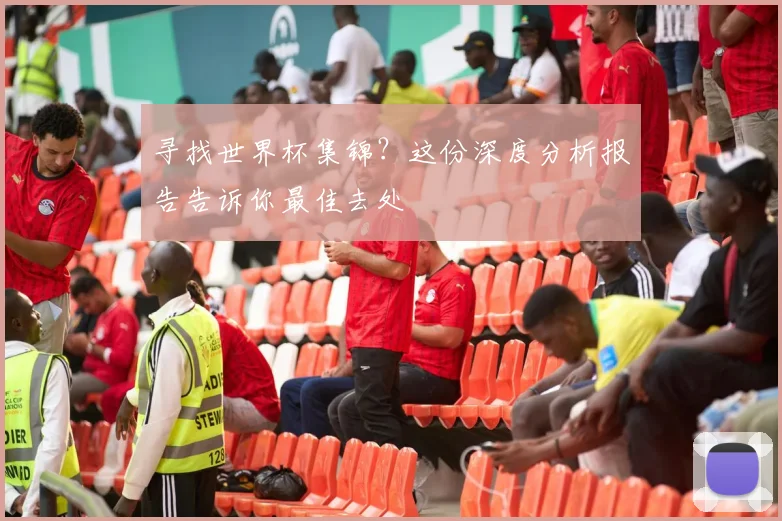 寻找世界杯集锦？这份深度分析报告告诉你最佳去处