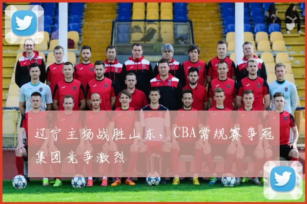 辽宁主场战胜山东,CBA常规赛争冠集团竞争激烈