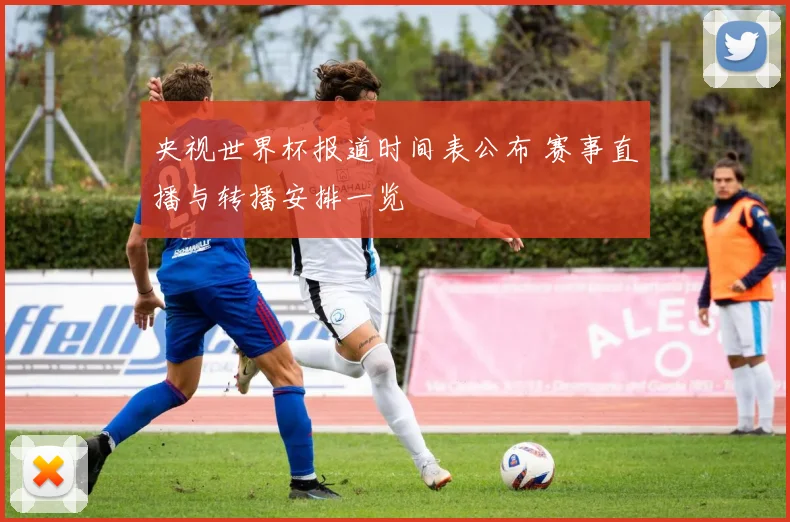 央视世界杯报道时间表公布 赛事直播与转播安排一览