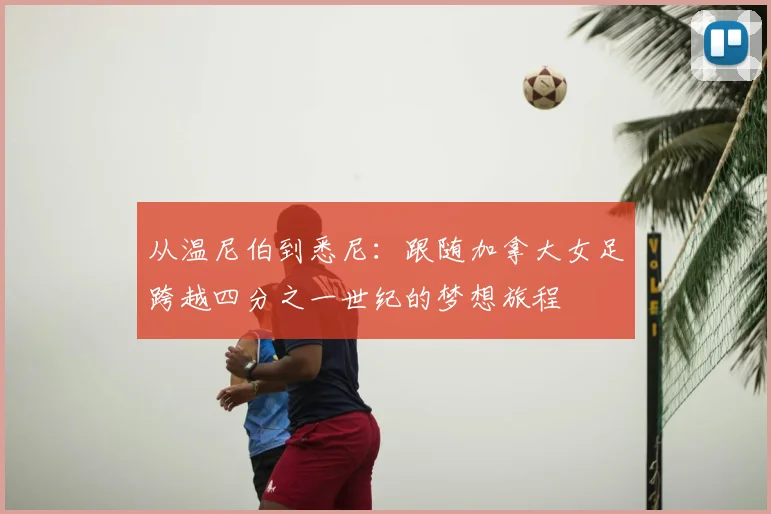 从温尼伯到悉尼：跟随加拿大女足跨越四分之一世纪的梦想旅程