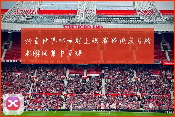 抖音世界杯专题上线 赛事热点与精彩瞬间集中呈现