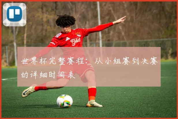 世界杯完整赛程：从小组赛到决赛的详细时间表