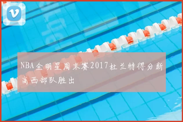 NBA全明星周末赛2017杜兰特得分新高西部队胜出