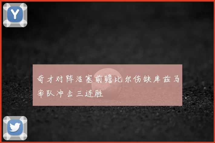 奇才对阵活塞前瞻比尔伤缺库兹马率队冲击三连胜