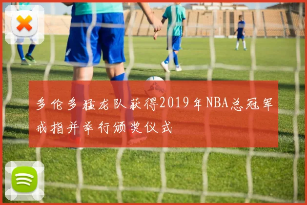 多伦多猛龙队获得2019年NBA总冠军戒指并举行颁奖仪式
