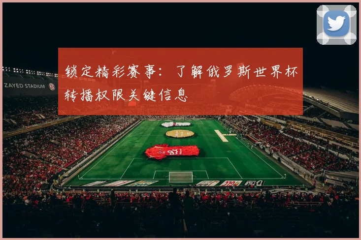 锁定精彩赛事：了解俄罗斯世界杯转播权限关键信息